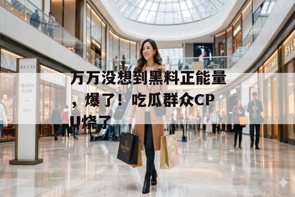 万万没想到黑料正能量，爆了！吃瓜群众CPU烧了