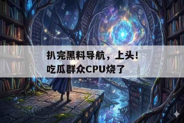 扒完黑料导航，上头！吃瓜群众CPU烧了