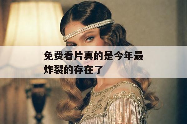 免费看片真的是今年最炸裂的存在了