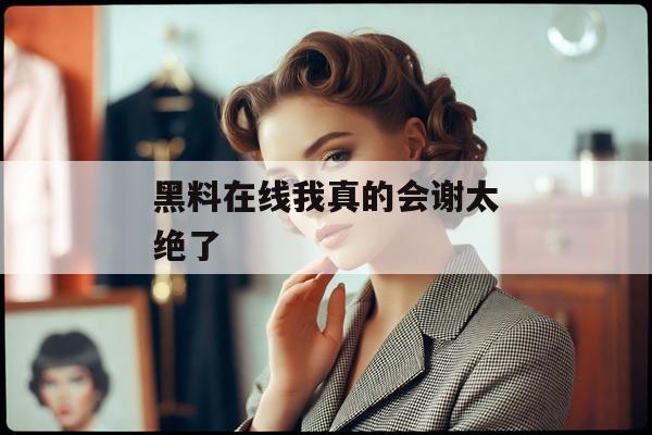 黑料在线我真的会谢太绝了