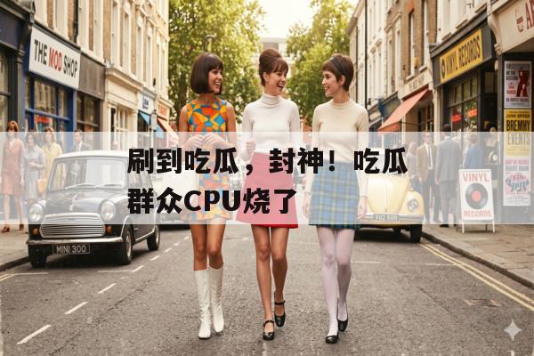 刷到吃瓜，封神！吃瓜群众CPU烧了