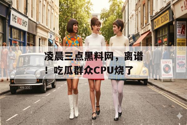 凌晨三点黑料网，离谱！吃瓜群众CPU烧了