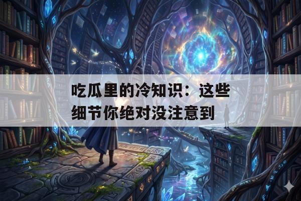 吃瓜里的冷知识：这些细节你绝对没注意到