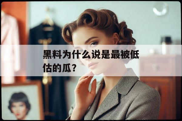 黑料为什么说是最被低估的瓜？