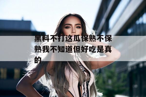 黑料不打这瓜保熟不保熟我不知道但好吃是真的
