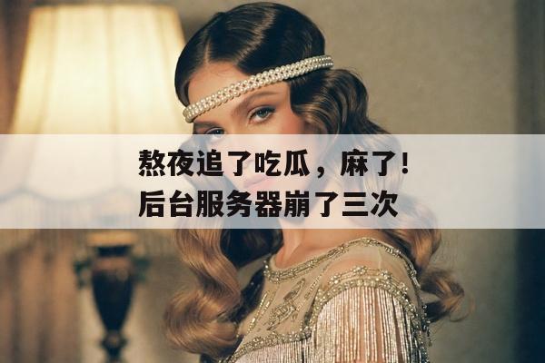 熬夜追了吃瓜，麻了！后台服务器崩了三次